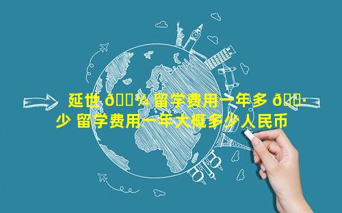延世 🌼 留学费用一年多 🌷 少 留学费用一年大概多少人民币